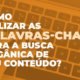 Palavras-chave: como utilizá-las na busca orgânica de conteúdo