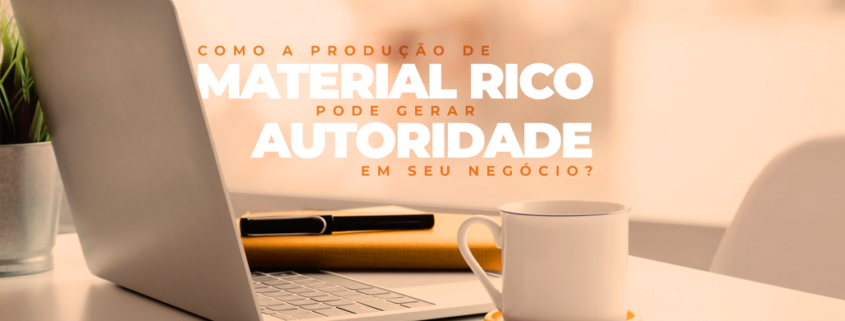 Material rico: como a produção gera autoridade para o negócio?